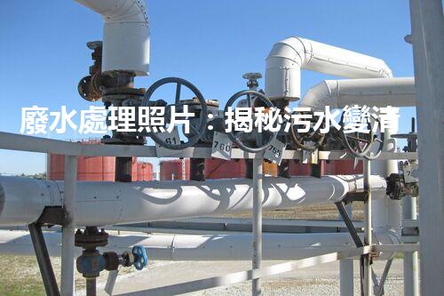 廢水處理照片：揭秘污水變清流的背后故事！